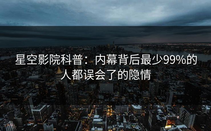 星空影院科普：内幕背后最少99%的人都误会了的隐情