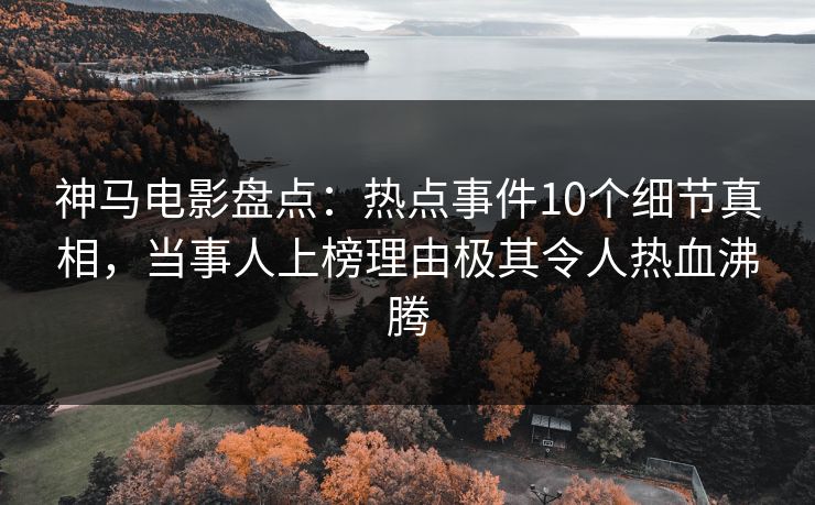 神马电影盘点：热点事件10个细节真相，当事人上榜理由极其令人热血沸腾