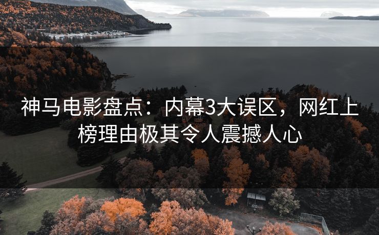 神马电影盘点：内幕3大误区，网红上榜理由极其令人震撼人心