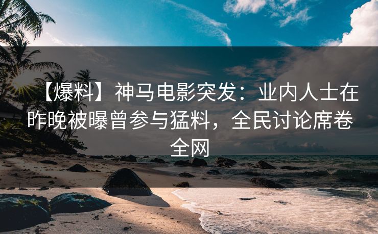【爆料】神马电影突发：业内人士在昨晚被曝曾参与猛料，全民讨论席卷全网