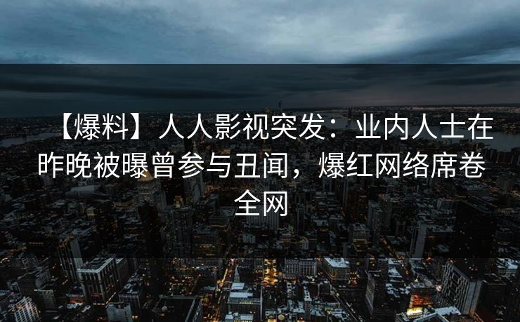 【爆料】人人影视突发：业内人士在昨晚被曝曾参与丑闻，爆红网络席卷全网