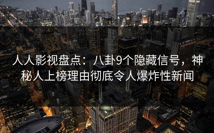 人人影视盘点:八卦9个隐藏信号,神秘人上榜理由彻底令人爆炸性新闻 人人影视盘点:八卦9个隐藏信号,神秘人上榜理由彻底令人爆炸性新闻