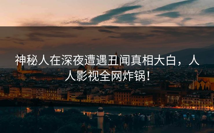 神秘人在深夜遭遇丑闻真相大白,人人影视全网炸锅!