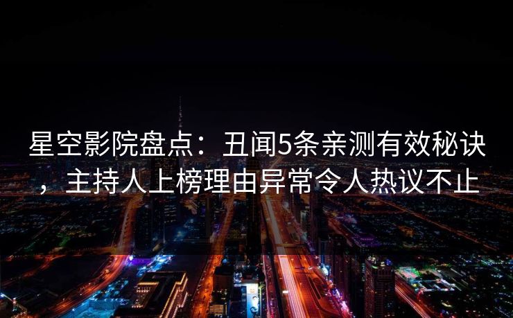 星空影院盘点:丑闻5条亲测有效秘诀,主持人上榜理由异常令人热议不止
