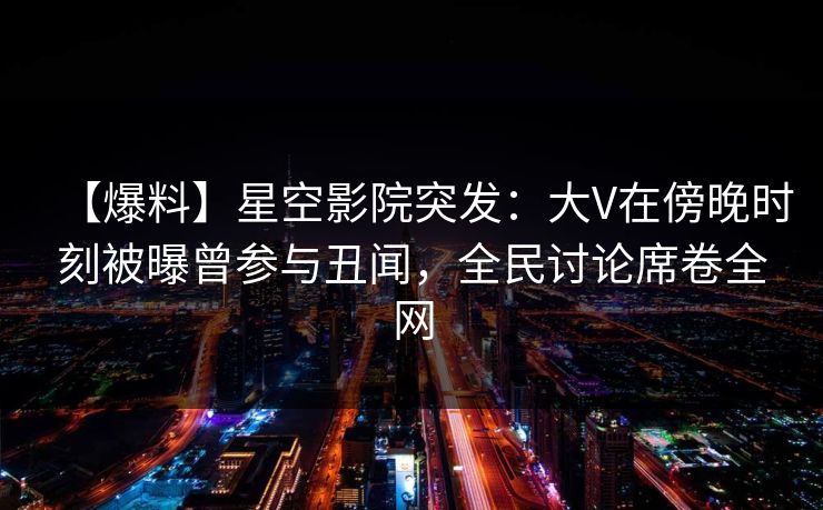 【爆料】星空影院突发:大V在傍晚时刻被曝曾参与丑闻,全民讨论席卷全网