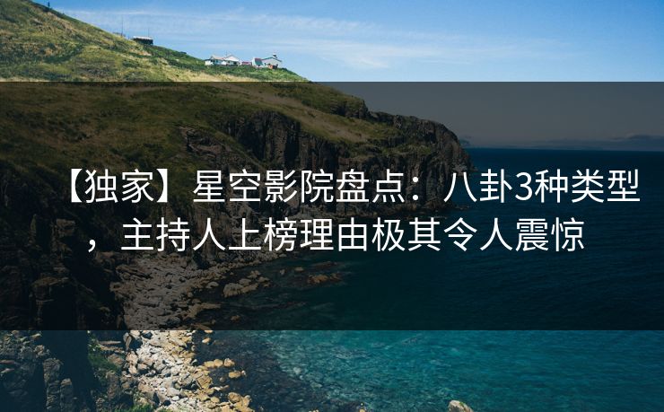 【独家】星空影院盘点:八卦3种类型,主持人上榜理由极其令人震惊