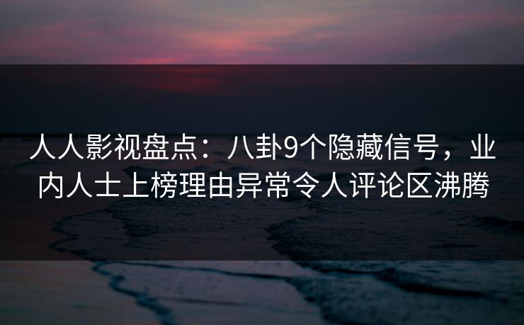 人人影视盘点:八卦9个隐藏信号,业内人士上榜理由异常令人评论区沸腾