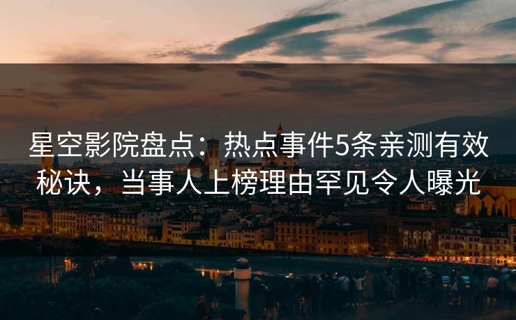 星空影院盘点:热点事件5条亲测有效秘诀,当事人上榜理由罕见令人曝光 星空影院盘点:热点事件5条亲测有效秘诀,当事人上榜理由罕见令人曝光