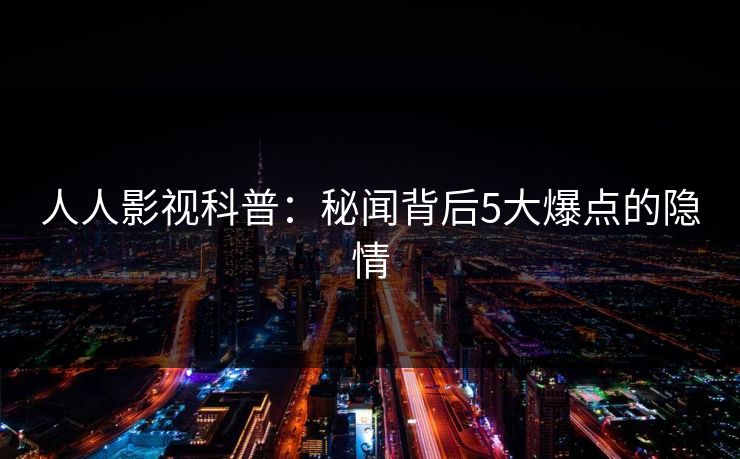 人人影视科普:秘闻背后5大爆点的隐情 人人影视科普:秘闻背后5大爆点的隐情