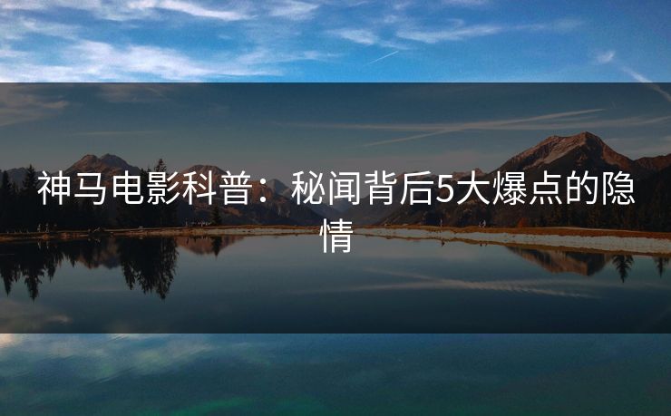 神马电影科普:秘闻背后5大爆点的隐情