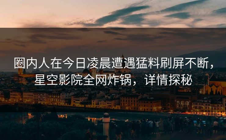 圈内人在今日凌晨遭遇猛料刷屏不断,星空影院全网炸锅,详情探秘