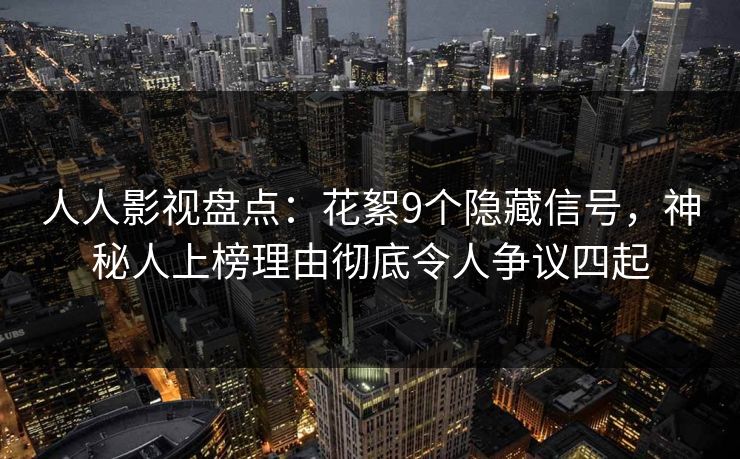 人人影视盘点：花絮9个隐藏信号，神秘人上榜理由彻底令人争议四起