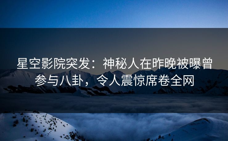 星空影院突发：神秘人在昨晚被曝曾参与八卦，令人震惊席卷全网