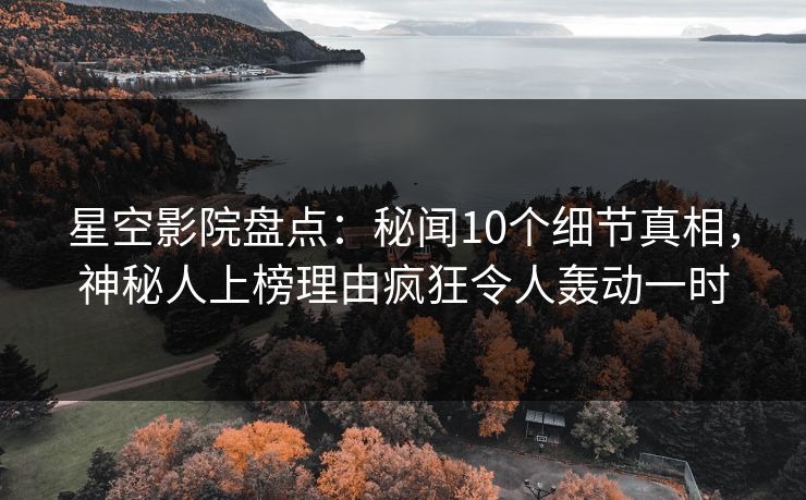 星空影院盘点：秘闻10个细节真相，神秘人上榜理由疯狂令人轰动一时