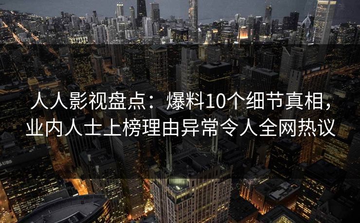 人人影视盘点：爆料10个细节真相，业内人士上榜理由异常令人全网热议