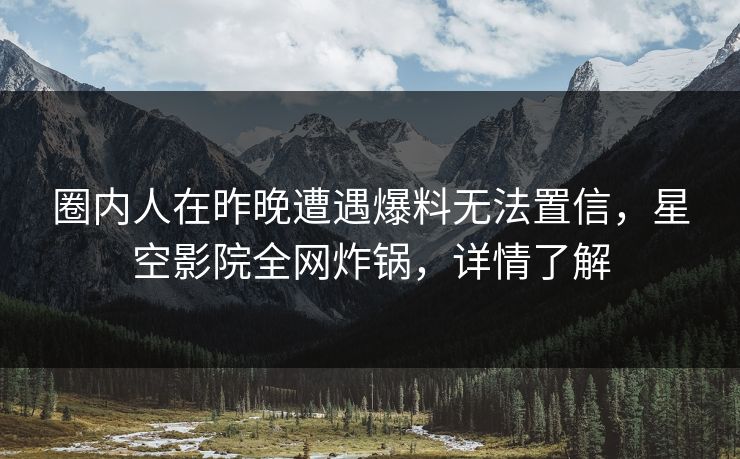 圈内人在昨晚遭遇爆料无法置信，星空影院全网炸锅，详情了解