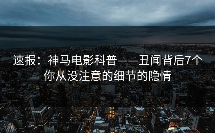 速报：神马电影科普——丑闻背后7个你从没注意的细节的隐情