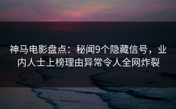 神马电影盘点：秘闻9个隐藏信号，业内人士上榜理由异常令人全网炸裂