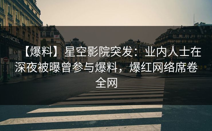 【爆料】星空影院突发：业内人士在深夜被曝曾参与爆料，爆红网络席卷全网