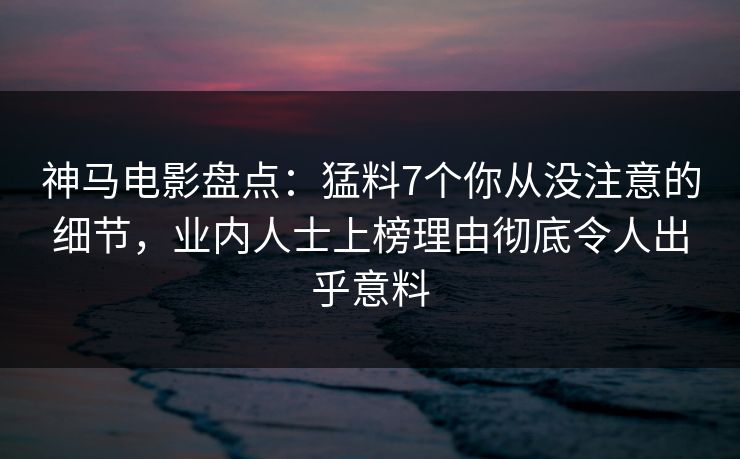 神马电影盘点：猛料7个你从没注意的细节，业内人士上榜理由彻底令人出乎意料