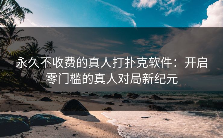 永久不收费的真人打扑克软件：开启零门槛的真人对局新纪元