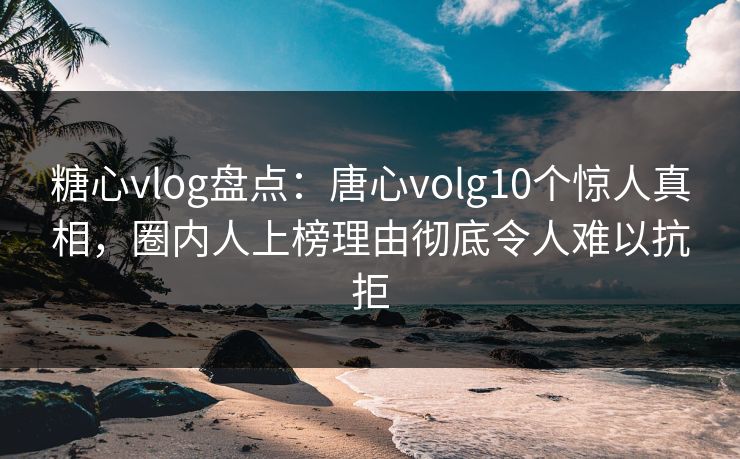 糖心vlog盘点:唐心volg10个惊人真相,圈内人上榜理由彻底令人难以抗拒 糖心vlog盘点:唐心volg10个惊人真相,圈内人上榜理由彻底令人难以抗拒