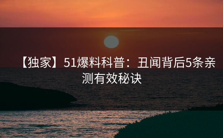 【独家】51爆料科普：丑闻背后5条亲测有效秘诀