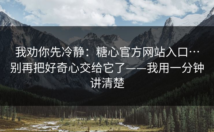 我劝你先冷静：糖心官方网站入口…别再把好奇心交给它了——我用一分钟讲清楚