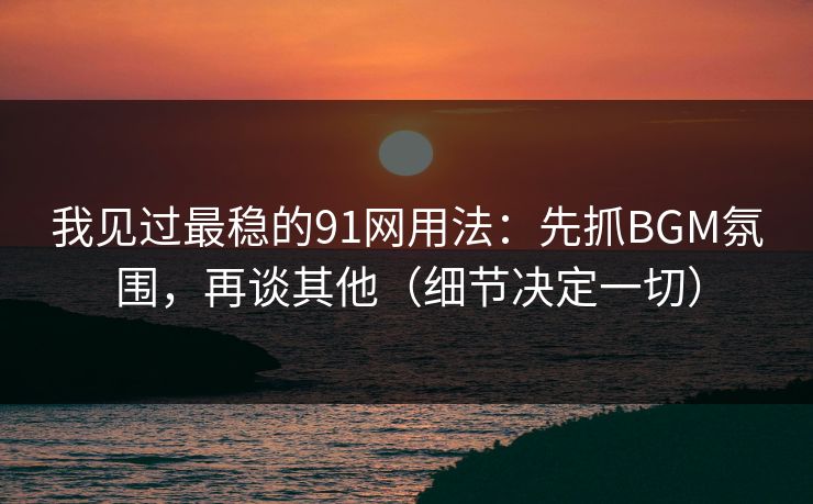 我见过最稳的91网用法：先抓BGM氛围，再谈其他（细节决定一切）