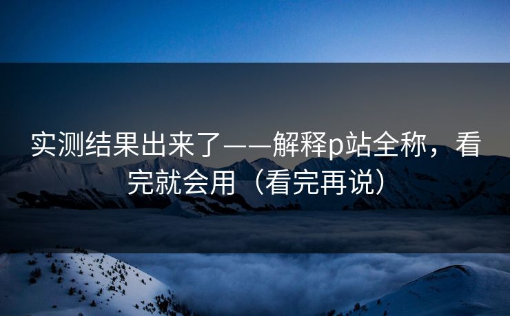 实测结果出来了——解释p站全称，看完就会用（看完再说）