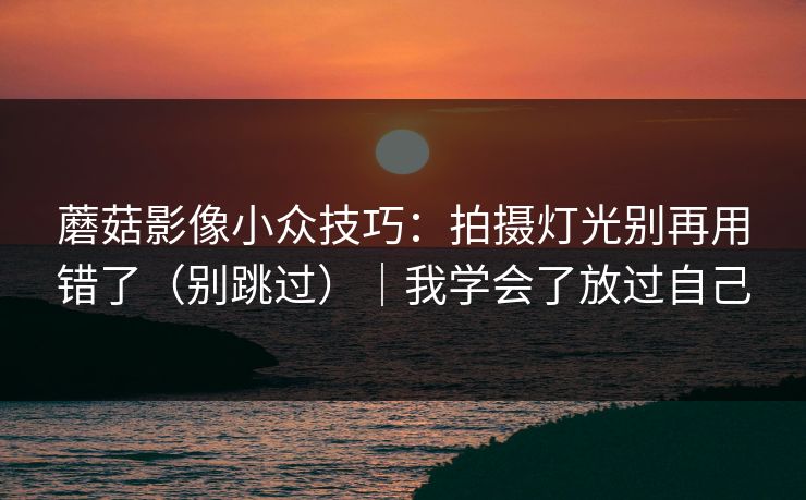 蘑菇影像小众技巧:拍摄灯光别再用错了(别跳过)|我学会了放过自己 蘑菇影像小众技巧:拍摄灯光别再用错了(别跳过)|我学会了放过自己