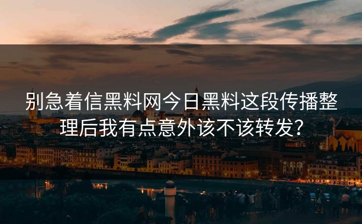 别急着信黑料网今日黑料这段传播整理后我有点意外该不该转发？